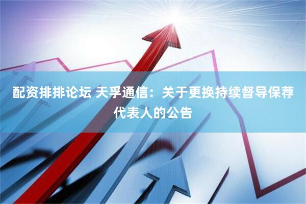 配资排排论坛 天孚通信：关于更换持续督导保荐代表人的公告