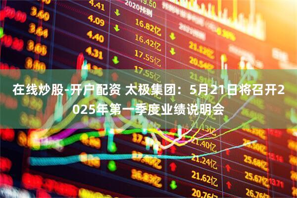在线炒股-开户配资 太极集团：5月21日将召开2025年第一季度业绩说明会