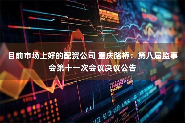 目前市场上好的配资公司 重庆路桥：第八届监事会第十一次会议决议公告