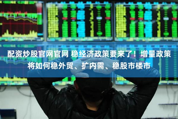配资炒股官网官网 稳经济政策要来了！增量政策将如何稳外贸、扩内需、稳股市楼市