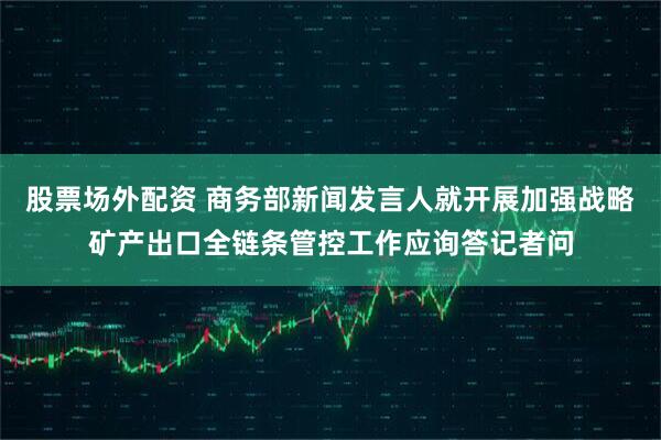 股票场外配资 商务部新闻发言人就开展加强战略矿产出口全链条管控工作应询答记者问
