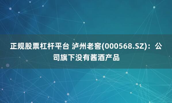 正规股票杠杆平台 泸州老窖(000568.SZ)：公司旗下没有酱酒产品