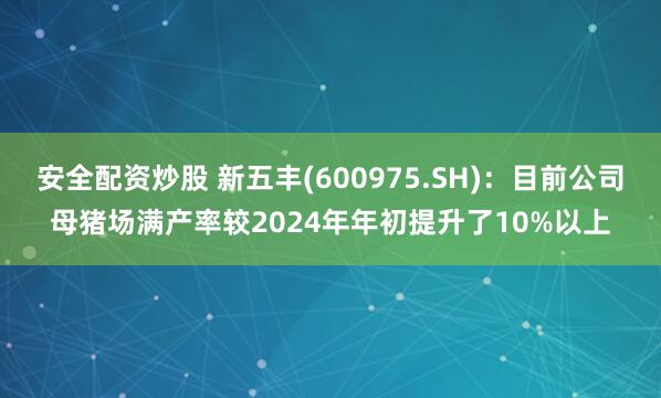 安全配资炒股 新五丰(600975.SH)：目前公司母猪场满产率较2024年年初提升了10%以上