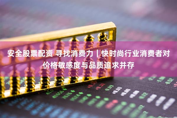 安全股票配资 寻找消费力｜快时尚行业消费者对价格敏感度与品质追求并存