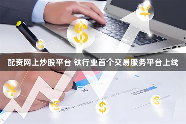 配资网上炒股平台 钛行业首个交易服务平台上线