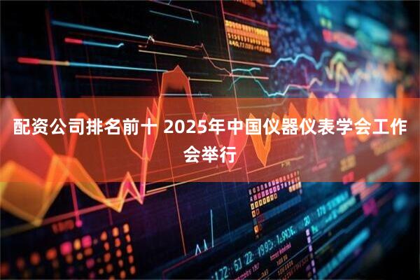 配资公司排名前十 2025年中国仪器仪表学会工作会举行
