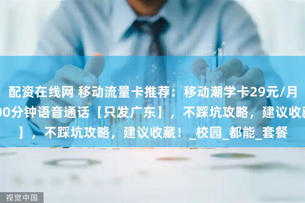 配资在线网 移动流量卡推荐：移动潮学卡29元/月，175G全国流量+100分钟语音通话【只发广东】，不踩坑攻略，建议收藏！_校园_都能_套餐