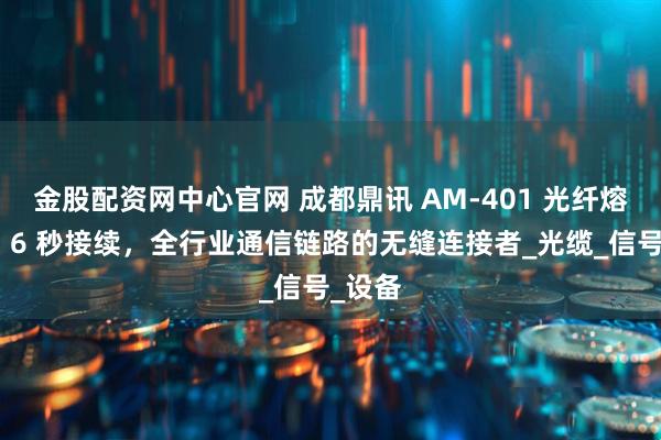 金股配资网中心官网 成都鼎讯 AM-401 光纤熔接机：6 秒接续，全行业通信链路的无缝连接者_光缆_信号_设备