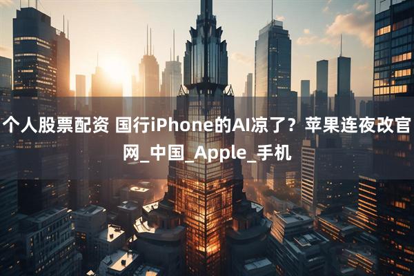 个人股票配资 国行iPhone的AI凉了？苹果连夜改官网_中国_Apple_手机