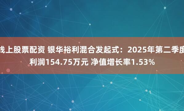 线上股票配资 银华裕利混合发起式：2025年第二季度利润154.75万元 净值增长率1.53%