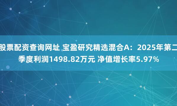 股票配资查询网址 宝盈研究精选混合A：2025年第二季度利润1498.82万元 净值增长率5.97%