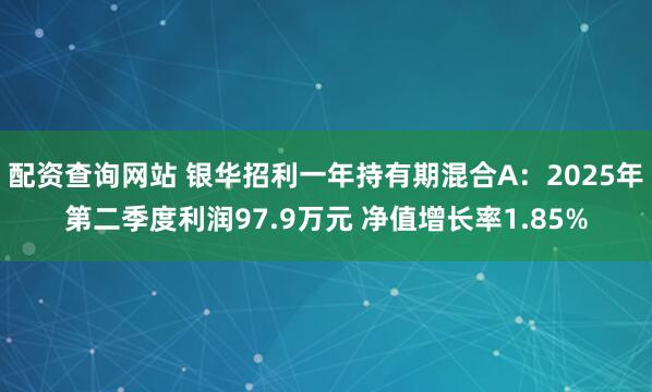 配资查询网站 银华招利一年持有期混合A：2025年第二季度利润97.9万元 净值增长率1.85%