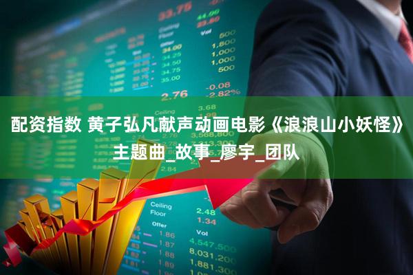 配资指数 黄子弘凡献声动画电影《浪浪山小妖怪》主题曲_故事_廖宇_团队
