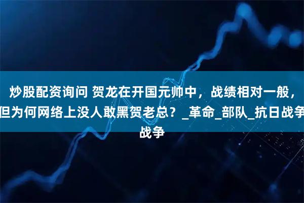 炒股配资询问 贺龙在开国元帅中，战绩相对一般，但为何网络上没人敢黑贺老总？_革命_部队_抗日战争