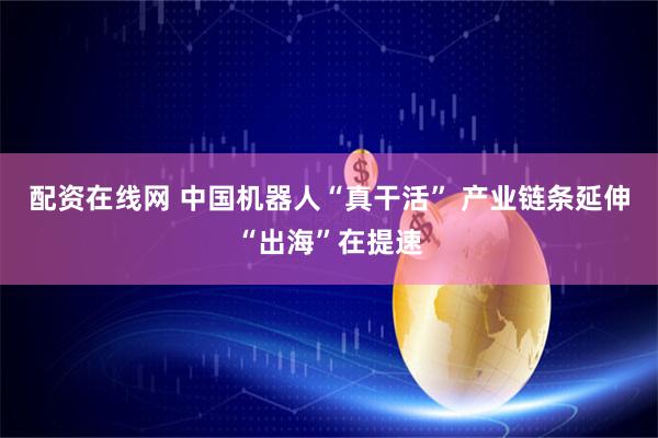 配资在线网 中国机器人“真干活” 产业链条延伸“出海”在提速