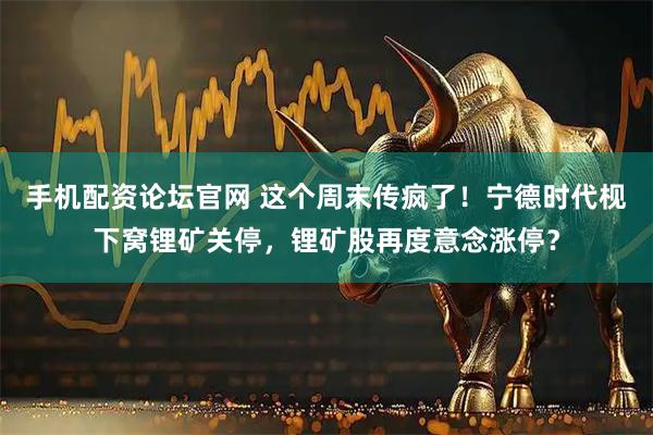手机配资论坛官网 这个周末传疯了！宁德时代枧下窝锂矿关停，锂矿股再度意念涨停？