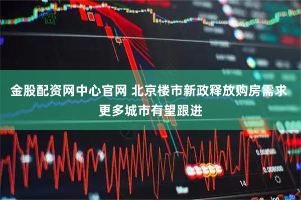 金股配资网中心官网 北京楼市新政释放购房需求 更多城市有望跟进