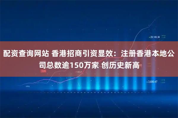 配资查询网站 香港招商引资显效：注册香港本地公司总数逾150万家 创历史新高