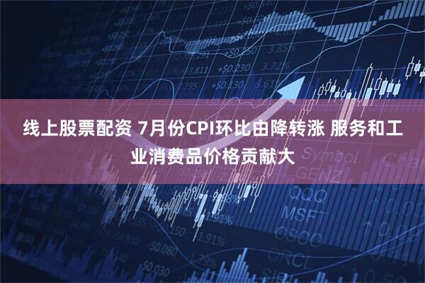 线上股票配资 7月份CPI环比由降转涨 服务和工业消费品价格贡献大