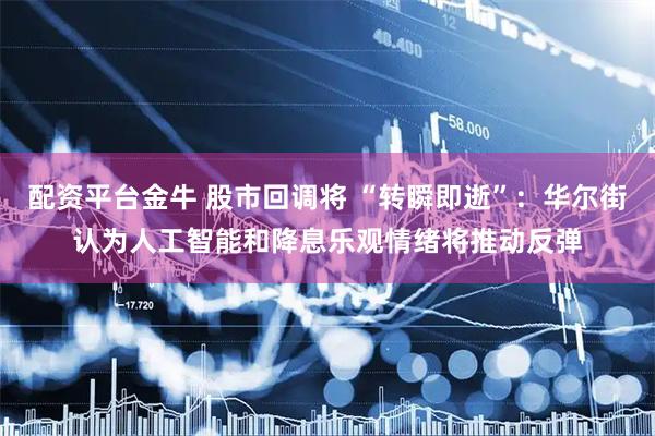 配资平台金牛 股市回调将 “转瞬即逝”：华尔街认为人工智能和降息乐观情绪将推动反弹