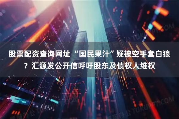 股票配资查询网址 “国民果汁”疑被空手套白狼？汇源发公开信呼吁股东及债权人维权