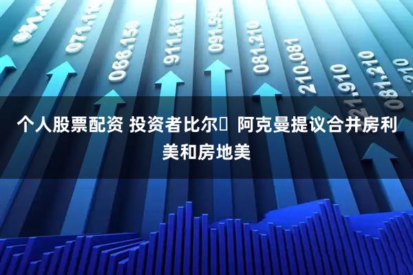 个人股票配资 投资者比尔・阿克曼提议合并房利美和房地美