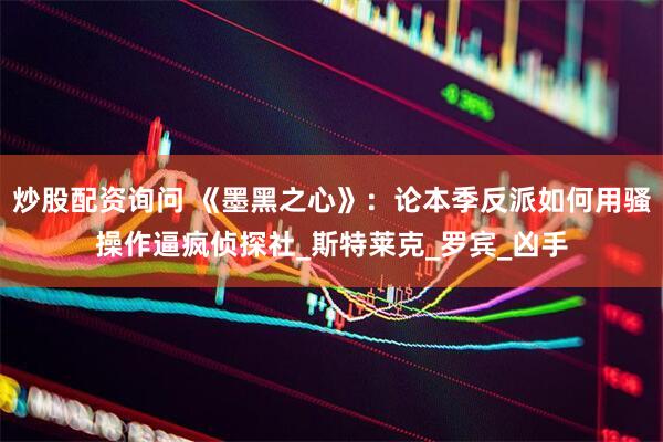 炒股配资询问 《墨黑之心》：论本季反派如何用骚操作逼疯侦探社_斯特莱克_罗宾_凶手
