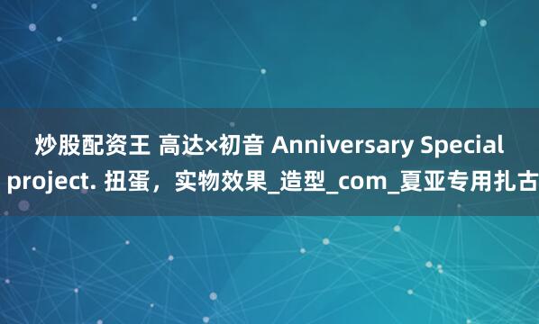 炒股配资王 高达×初音 Anniversary Special project. 扭蛋，实物效果_造型_com_夏亚专用扎古