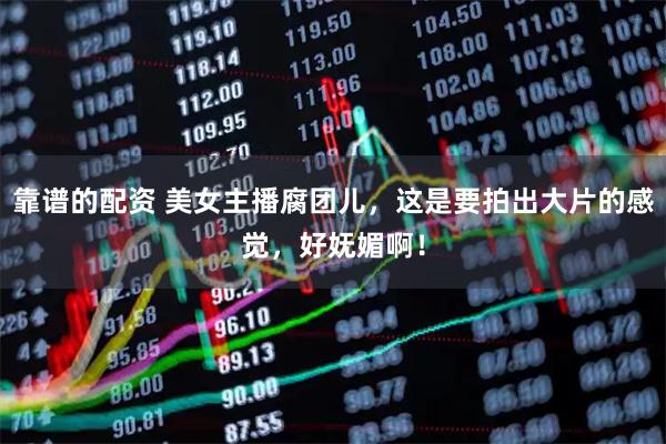 靠谱的配资 美女主播腐团儿，这是要拍出大片的感觉，好妩媚啊！