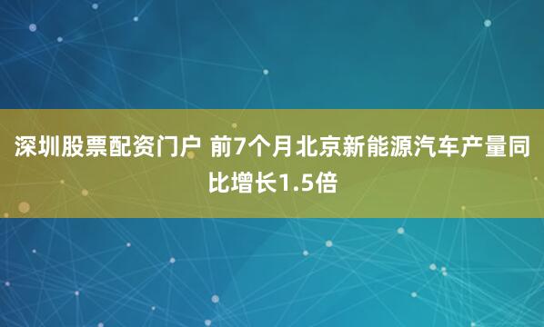 深圳股票配资门户 前7个月北京新能源汽车产量同比增长1.5倍