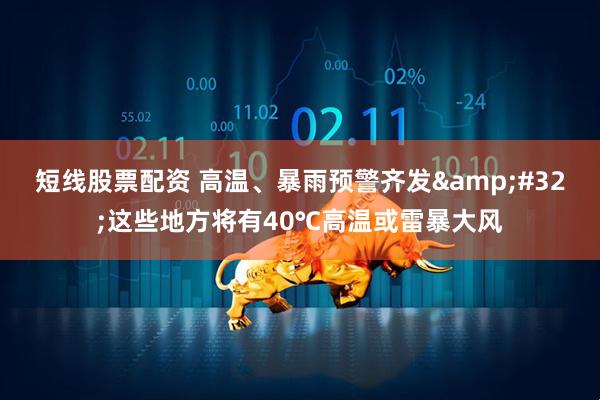 短线股票配资 高温、暴雨预警齐发&#32;这些地方将有40℃高温或雷暴大风