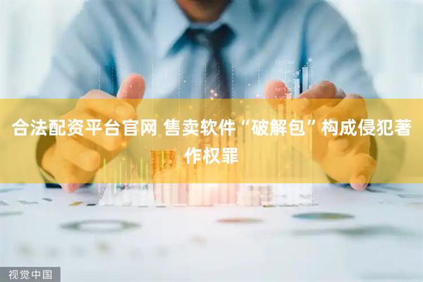 合法配资平台官网 售卖软件“破解包”构成侵犯著作权罪