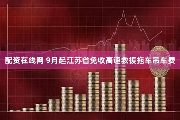 配资在线网 9月起江苏省免收高速救援拖车吊车费