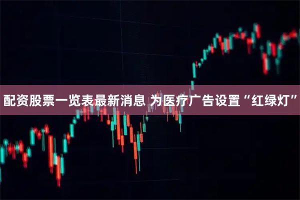配资股票一览表最新消息 为医疗广告设置“红绿灯”