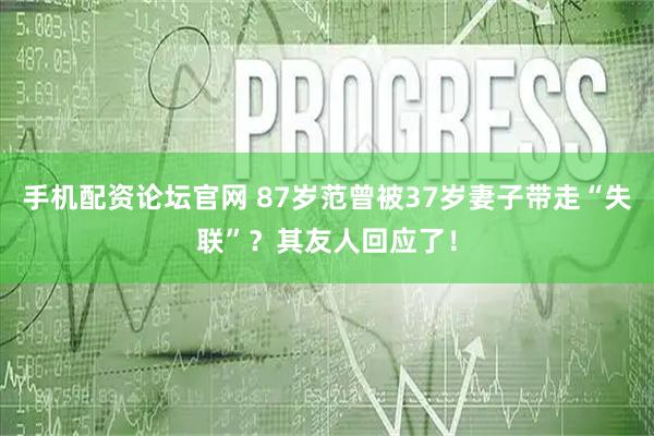 手机配资论坛官网 87岁范曾被37岁妻子带走“失联”？其友人回应了！
