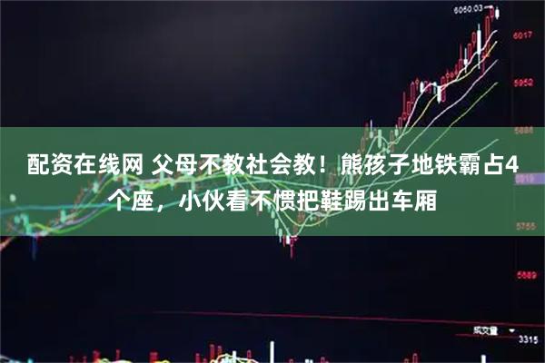 配资在线网 父母不教社会教！熊孩子地铁霸占4个座，小伙看不惯把鞋踢出车厢