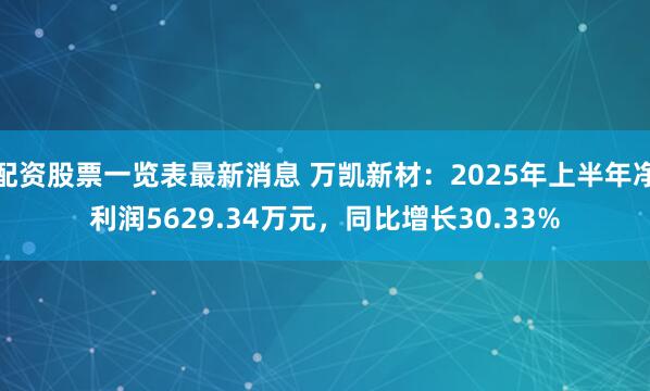 配资股票一览表最新消息 万凯新材：2025年上半年净利润5629.34万元，同比增长30.33%