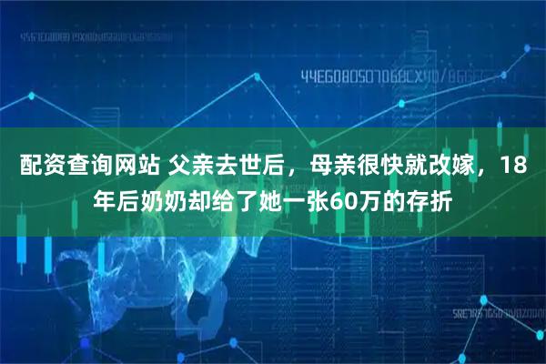 配资查询网站 父亲去世后，母亲很快就改嫁，18年后奶奶却给了她一张60万的存折