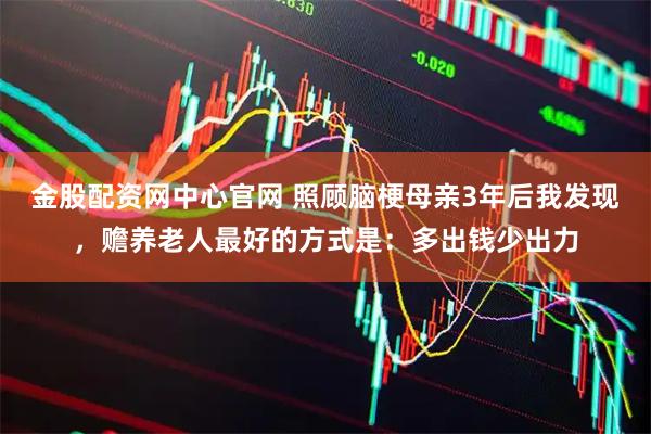 金股配资网中心官网 照顾脑梗母亲3年后我发现，赡养老人最好的方式是：多出钱少出力
