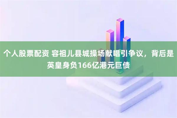 个人股票配资 容祖儿县城操场献唱引争议，背后是英皇身负166亿港元巨债
