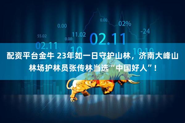 配资平台金牛 23年如一日守护山林，济南大峰山林场护林员张传林当选“中国好人”!