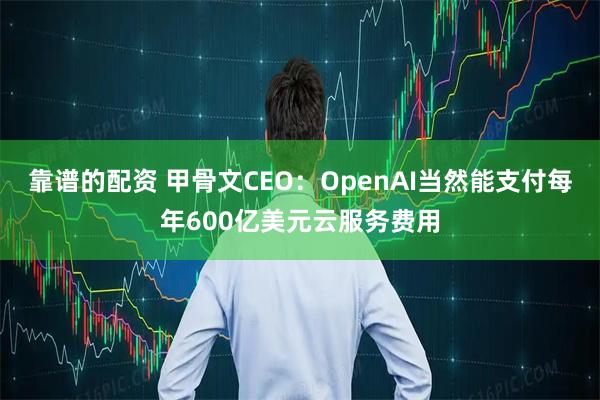 靠谱的配资 甲骨文CEO：OpenAI当然能支付每年600亿美元云服务费用
