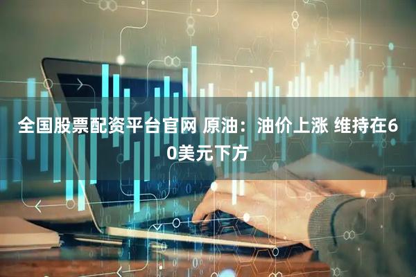 全国股票配资平台官网 原油：油价上涨 维持在60美元下方