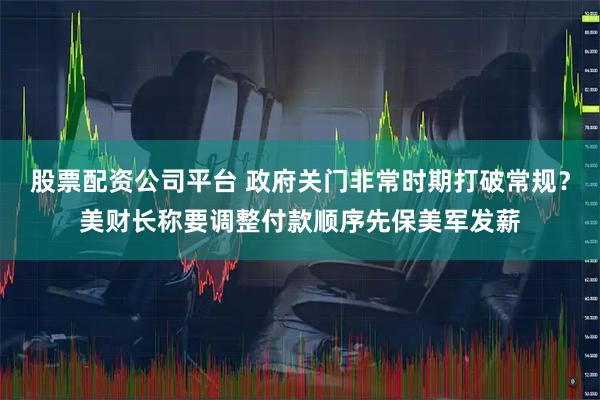 股票配资公司平台 政府关门非常时期打破常规？美财长称要调整付款顺序先保美军发薪