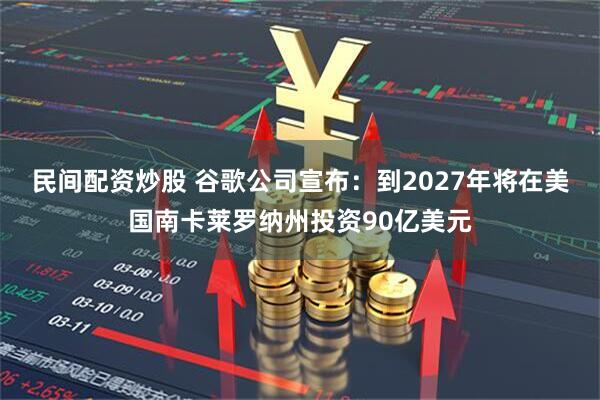 民间配资炒股 谷歌公司宣布：到2027年将在美国南卡莱罗纳州投资90亿美元