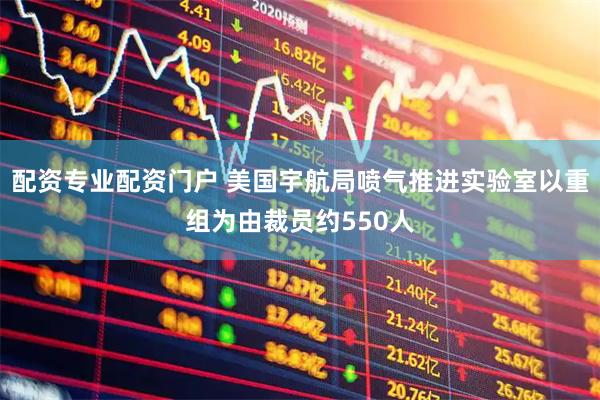 配资专业配资门户 美国宇航局喷气推进实验室以重组为由裁员约550人